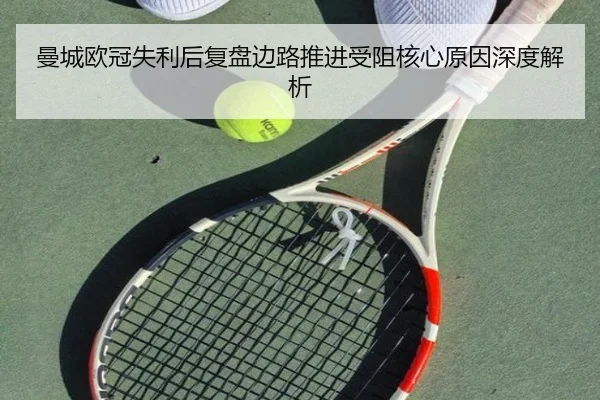 曼城欧冠失利后复盘边路推进受阻核心原因深度解析
